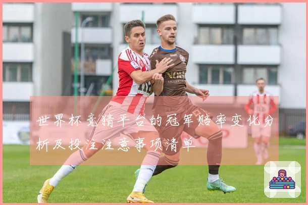 世界杯竞猜平台的冠军赔率变化分析及投注注意事项清单