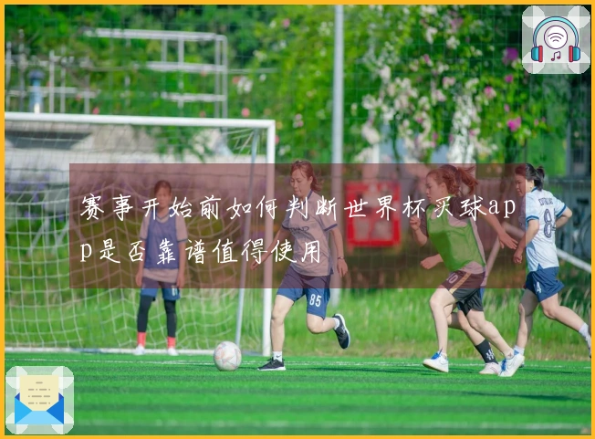 赛事开始前如何判断世界杯买球app是否靠谱值得使用
